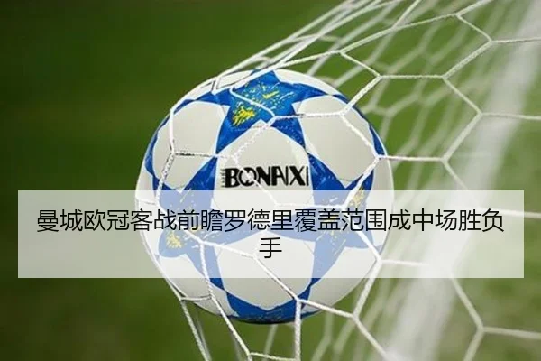 曼城欧冠客战前瞻罗德里覆盖范围成中场胜负手