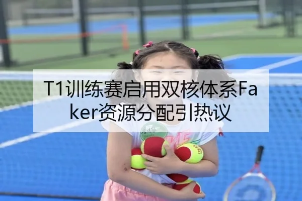 T1训练赛启用双核体系Faker资源分配引热议