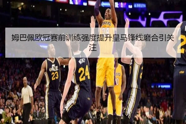 姆巴佩欧冠赛前训练强度提升皇马锋线磨合引关注